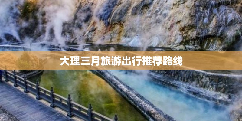 大理三月旅游出行推荐路线 大理三月旅游出行推荐路线