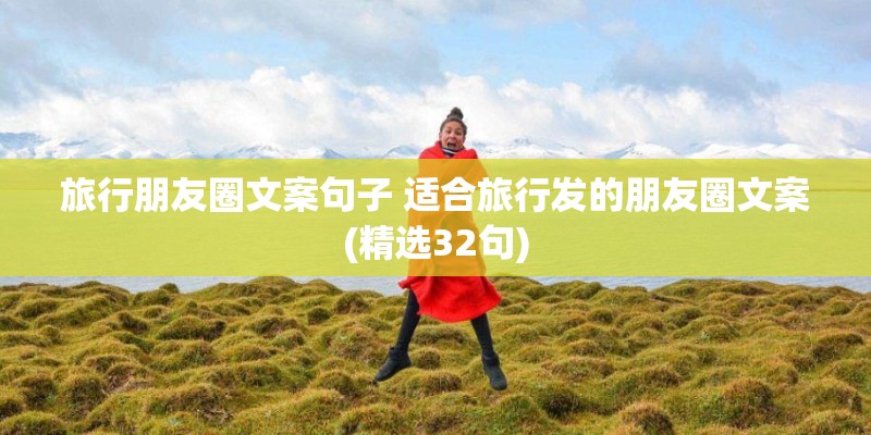 旅行朋友圈文案句子 适合旅行发的朋友圈文案(精选32句) 旅行朋友圈文案句子 适合旅行发的朋友圈文案(精选32句)