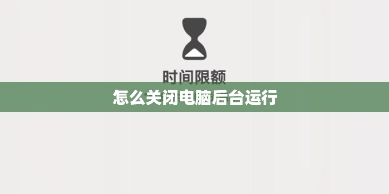 怎么关闭电脑后台运行 怎么关闭电脑后台运行