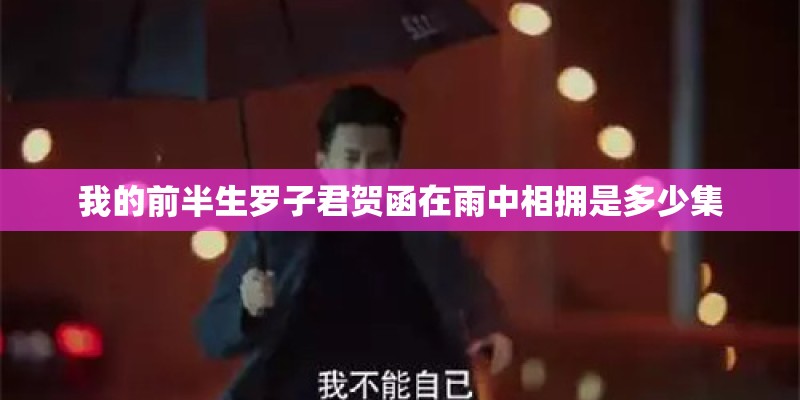 我的前半生罗子君贺函在雨中相拥是多少集 我的前半生罗子君贺函在雨中相拥是多少集