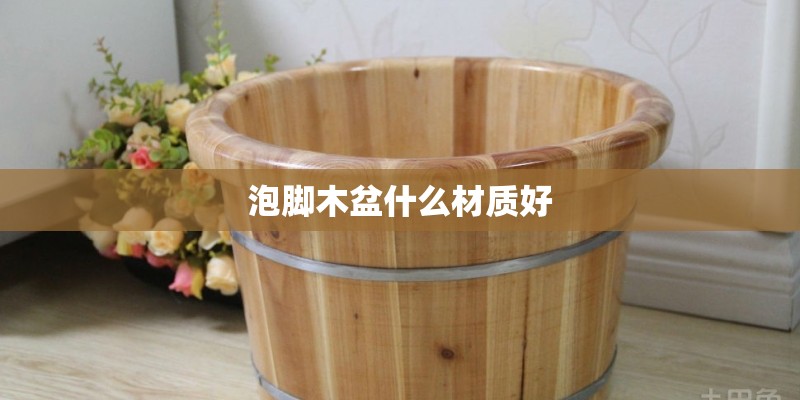 泡脚木盆什么材质好 泡脚木盆什么材质好