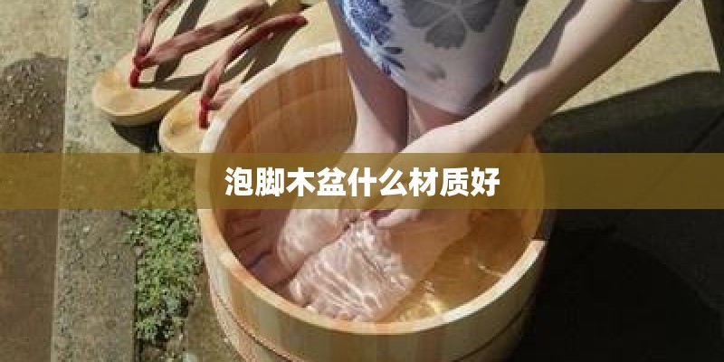 泡脚木盆什么材质好 泡脚木盆什么材质好