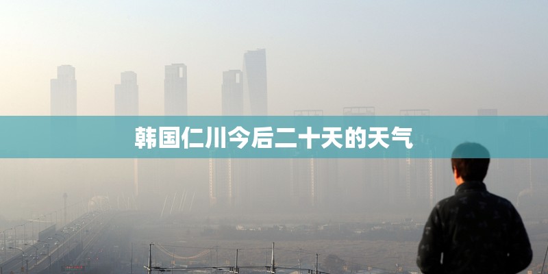 韩国仁川今后二十天的天气