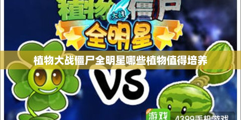 植物大战僵尸全明星哪些植物值得培养