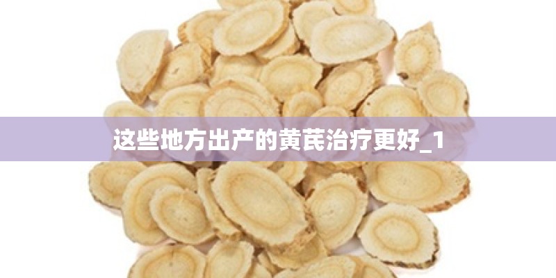 这些地方出产的黄芪治疗更好_1