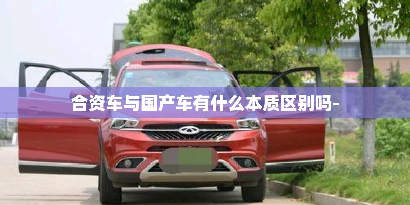 合资车与国产车有什么本质区别吗-