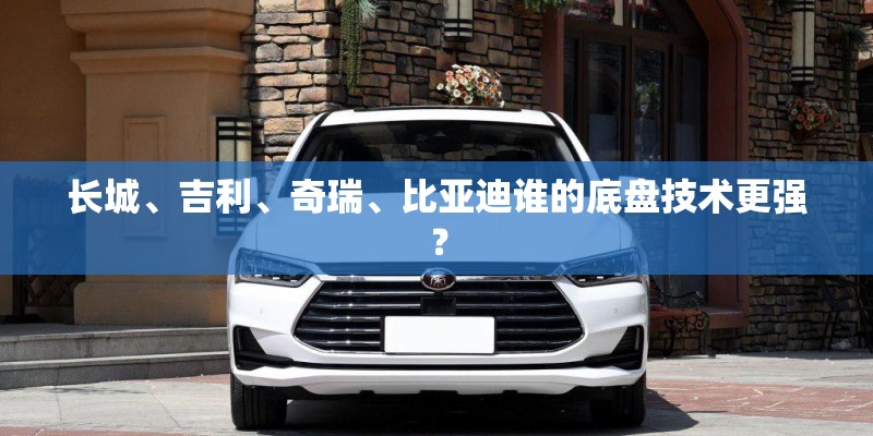 长城、吉利、奇瑞、比亚迪谁的底盘技术更强？