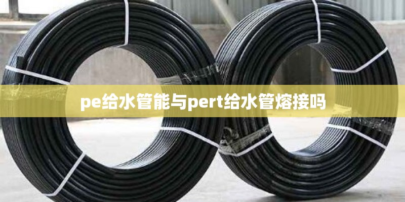 pe给水管能与pert给水管熔接吗 pe给水管能与pert给水管熔接吗