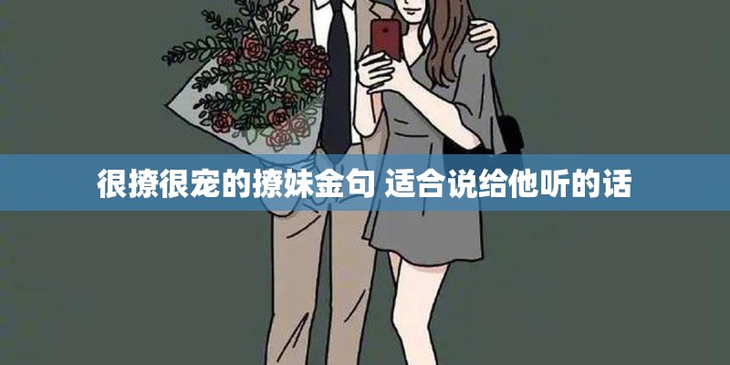 很撩很宠的撩妹金句 适合说给他听的话 很撩很宠的撩妹金句 适合说给他听的话