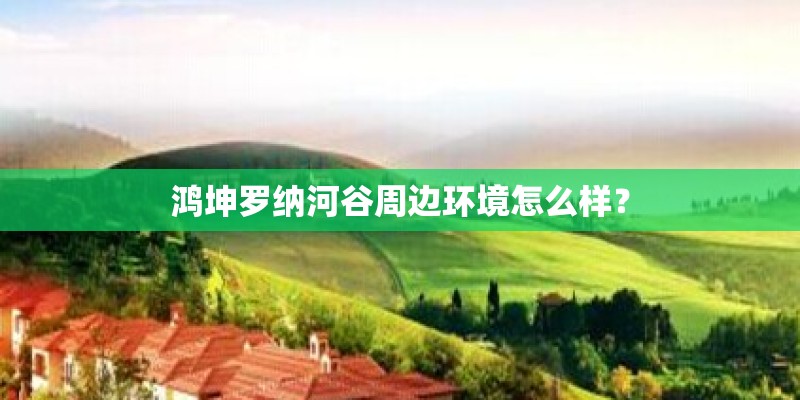 鸿坤罗纳河谷周边环境怎么样? 鸿坤罗纳河谷周边环境怎么样?