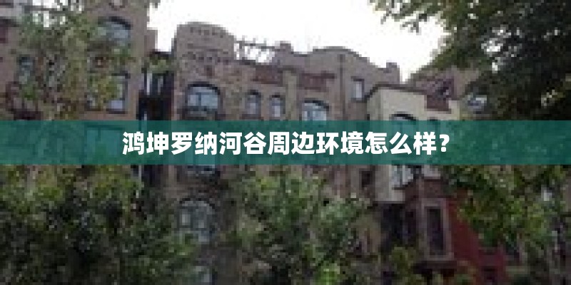 鸿坤罗纳河谷周边环境怎么样? 鸿坤罗纳河谷周边环境怎么样?
