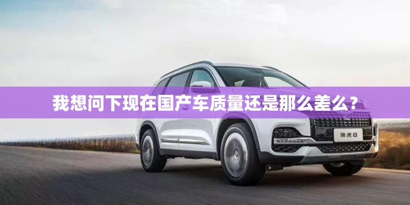 我想问下现在国产车质量还是那么差么？