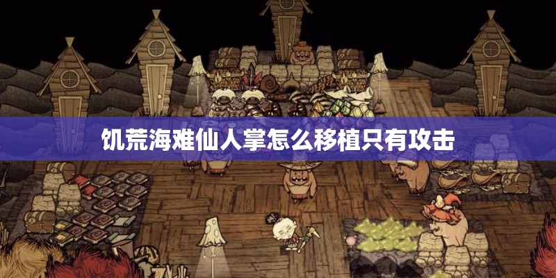 饥荒海难仙人掌怎么移植只有攻击