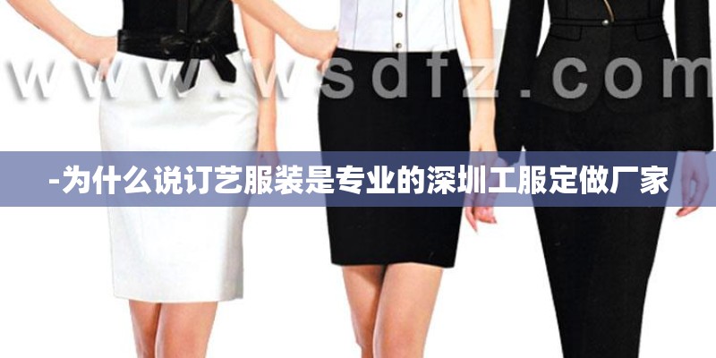 -为什么说订艺服装是专业的深圳工服定做厂家
