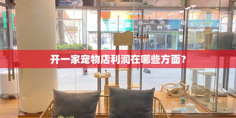 开一家宠物店利润在哪些方面? 开一家宠物店利润在哪些方面?