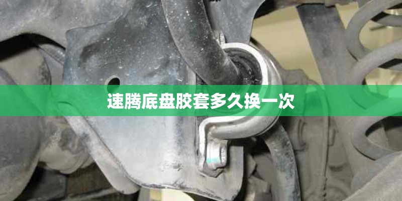 速腾底盘胶套多久换一次 速腾底盘胶套多久换一次