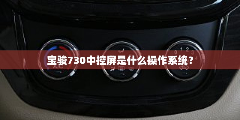 宝骏730中控屏是什么操作系统? 宝骏730中控屏是什么操作系统?