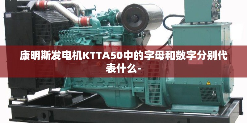 康明斯发电机KTTA50中的字母和数字分别代表什么- 康明斯发电机KTTA50中的字母和数字分别代表什么-
