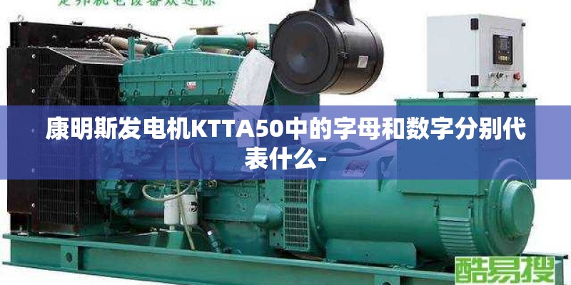 康明斯发电机KTTA50中的字母和数字分别代表什么- 康明斯发电机KTTA50中的字母和数字分别代表什么-