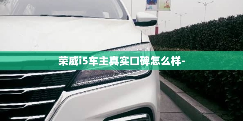 荣威i5车主真实口碑怎么样-