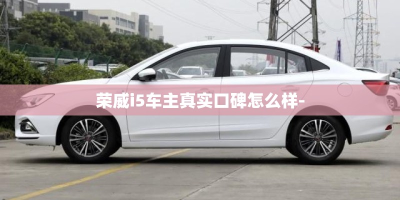 荣威i5车主真实口碑怎么样-