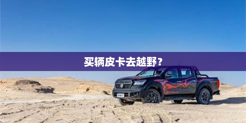 买辆皮卡去越野？