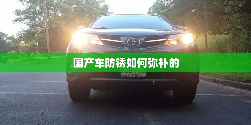 国产车防锈如何弥补的 国产车防锈如何弥补的