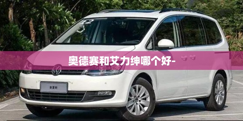 奥德赛和艾力绅哪个好- 奥德赛和艾力绅哪个好-