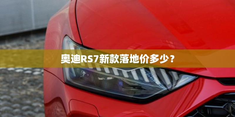 奥迪RS7新款落地价多少？