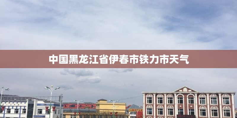 中国黑龙江省伊春市铁力市天气
