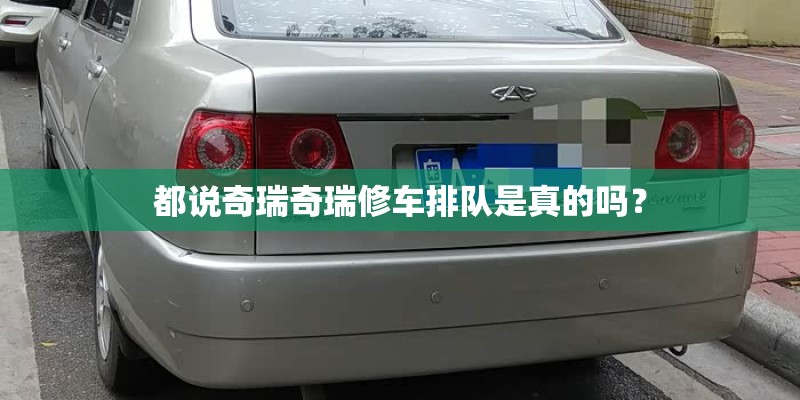 都说奇瑞奇瑞修车排队是真的吗? 都说奇瑞奇瑞修车排队是真的吗?