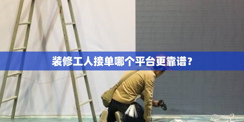 装修工人接单哪个平台更靠谱？