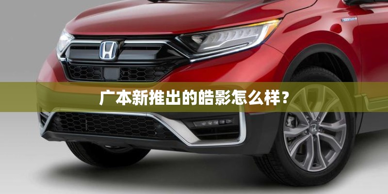 广本新推出的皓影怎么样? 广本新推出的皓影怎么样?