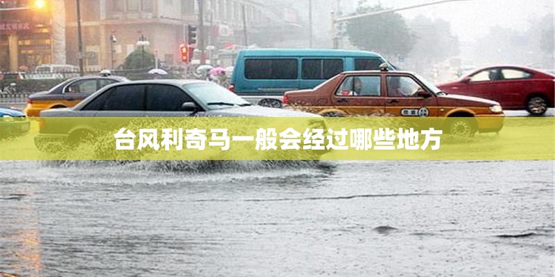 台风利奇马一般会经过哪些地方 台风利奇马一般会经过哪些地方