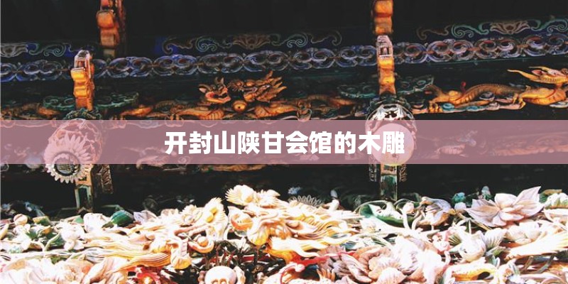 开封山陕甘会馆的木雕