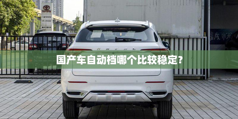 国产车自动档哪个比较稳定? 国产车自动档哪个比较稳定?