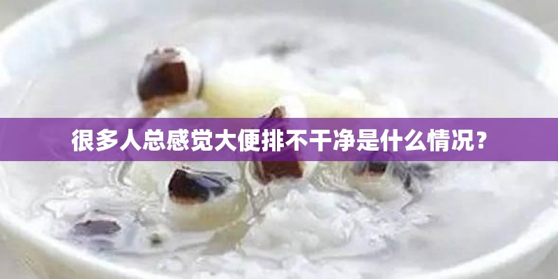 很多人总感觉大便排不干净是什么情况？