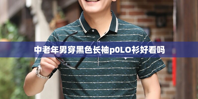中老年男穿黑色长袖p0LO衫好看吗