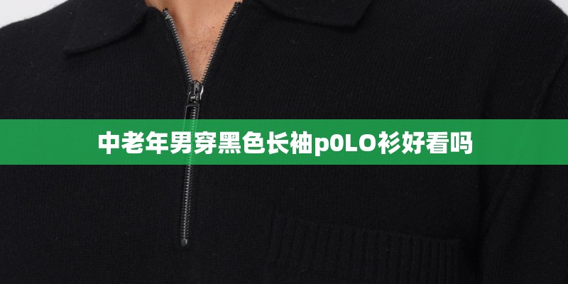 中老年男穿黑色长袖p0LO衫好看吗