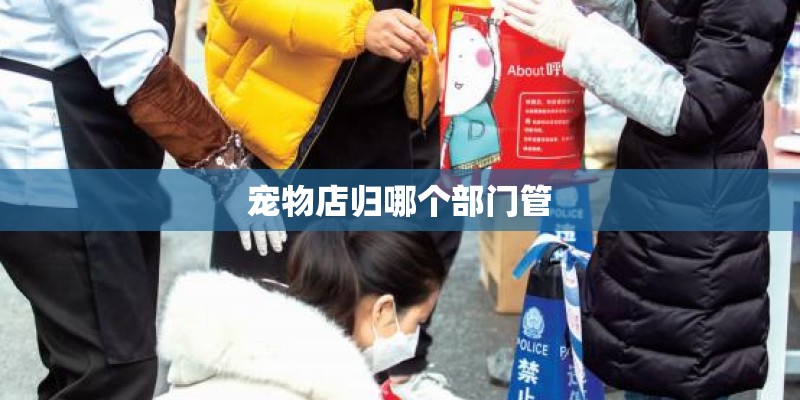 宠物店归哪个部门管 宠物店归哪个部门管