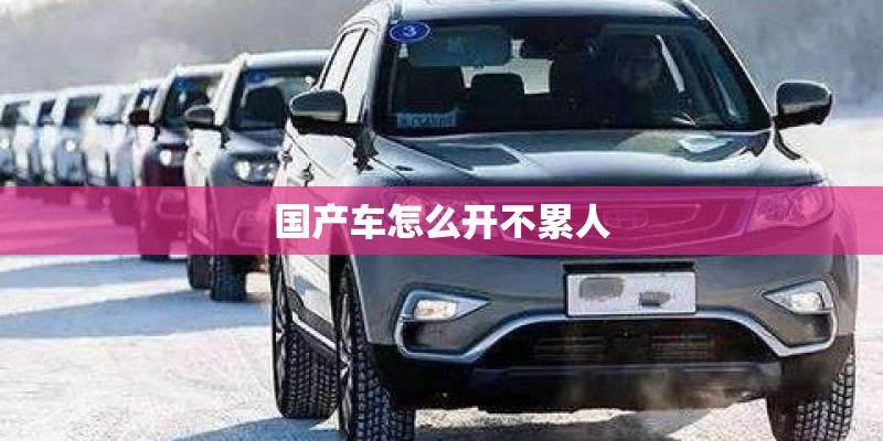 国产车怎么开不累人 国产车怎么开不累人