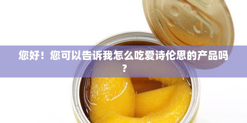 您好!您可以告诉我怎么吃爱诗伦思的产品吗? 您好!您可以告诉我怎么吃爱诗伦思的产品吗?