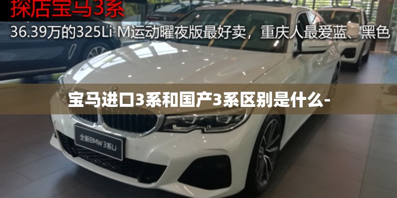 宝马进口3系和国产3系区别是什么- 宝马进口3系和国产3系区别是什么-