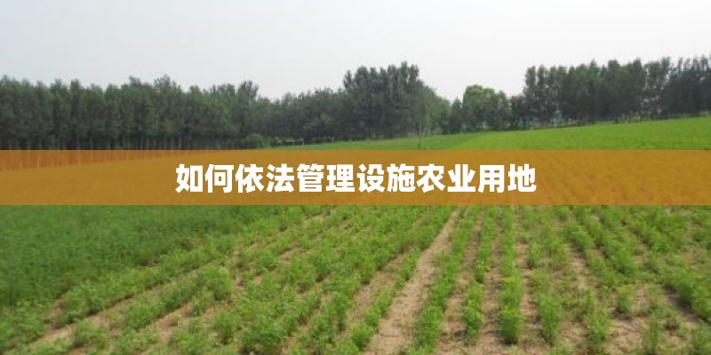 如何依法管理设施农业用地 如何依法管理设施农业用地