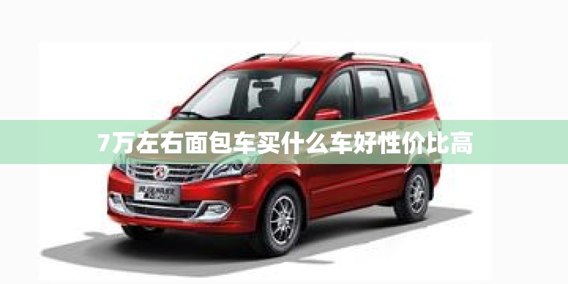 7万左右面包车买什么车好性价比高