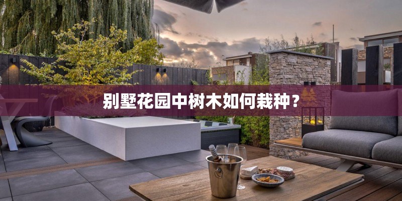 别墅花园中树木如何栽种? 别墅花园中树木如何栽种?