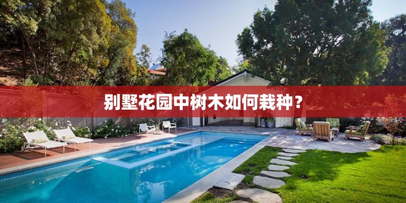 别墅花园中树木如何栽种? 别墅花园中树木如何栽种?