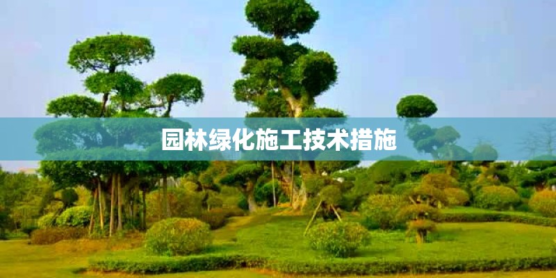 园林绿化施工技术措施 园林绿化施工技术措施