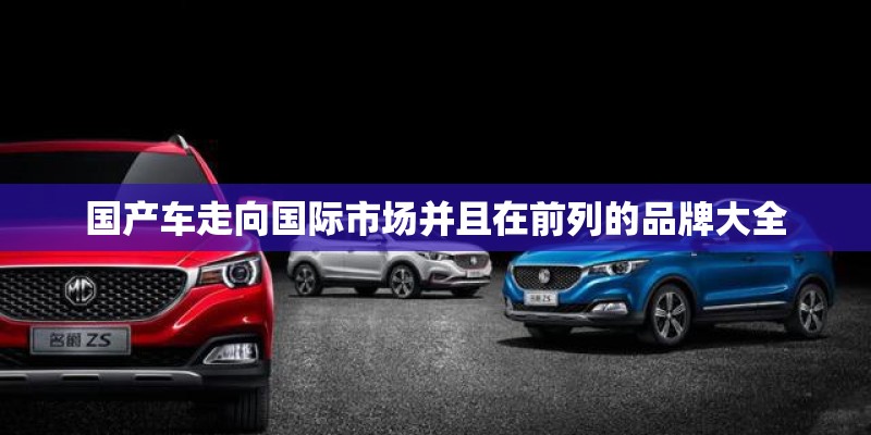国产车走向国际市场并且在前列的品牌大全 国产车走向国际市场并且在前列的品牌大全