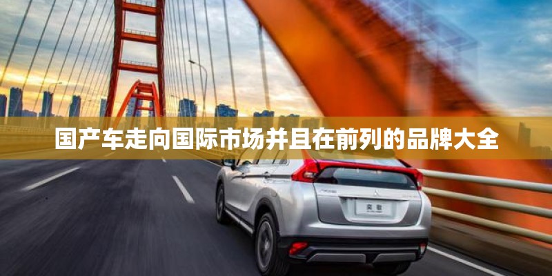 国产车走向国际市场并且在前列的品牌大全 国产车走向国际市场并且在前列的品牌大全